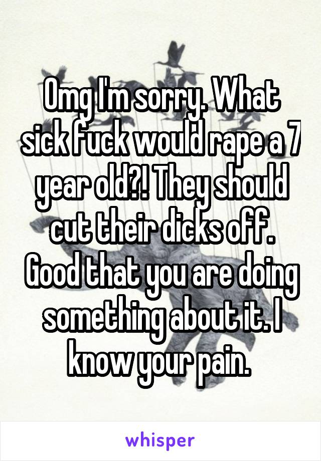 Omg I'm sorry. What sick fuck would rape a 7 year old?! They should cut their dicks off. Good that you are doing something about it. I know your pain. 