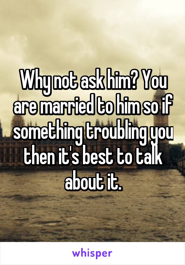 Why not ask him? You are married to him so if something troubling you then it's best to talk about it.