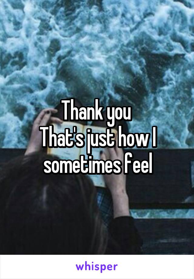 Thank you 
That's just how I sometimes feel