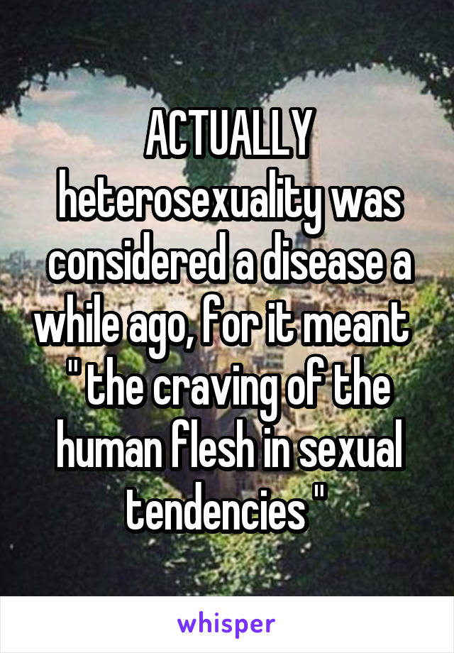 ACTUALLY
heterosexuality was considered a disease a while ago, for it meant   " the craving of the human flesh in sexual tendencies " 