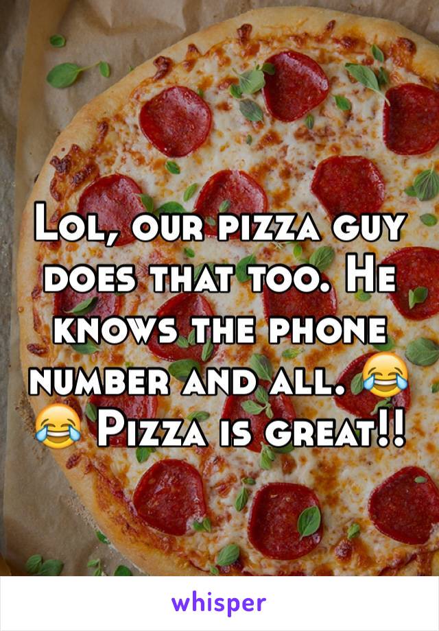 Lol, our pizza guy does that too. He knows the phone number and all. 😂😂 Pizza is great!!