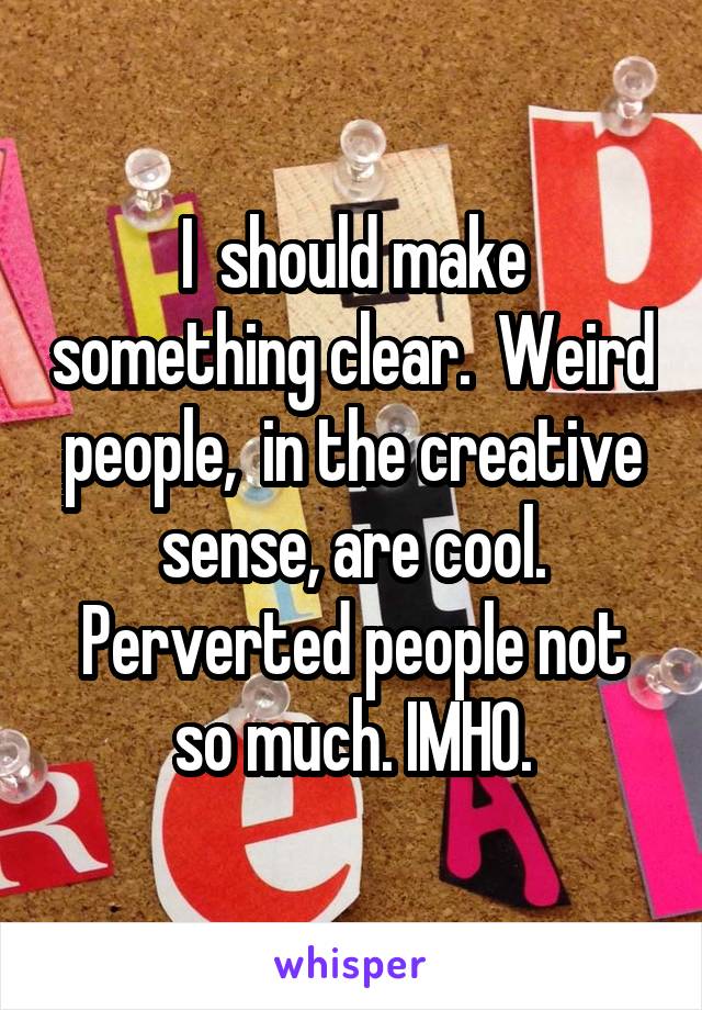 I  should make something clear.  Weird people,  in the creative sense, are cool. Perverted people not so much. IMHO.