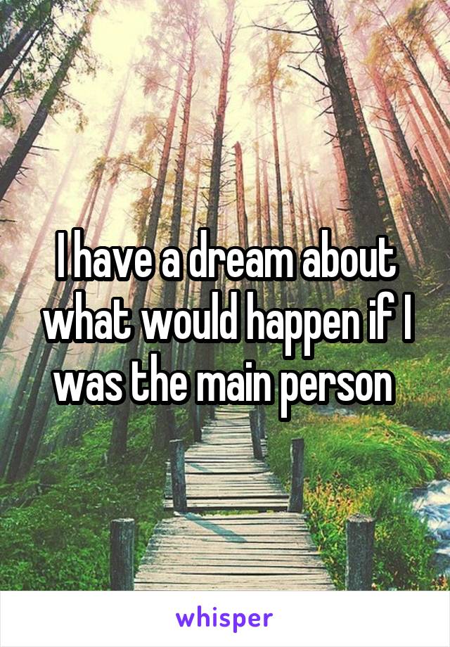 I have a dream about what would happen if I was the main person 