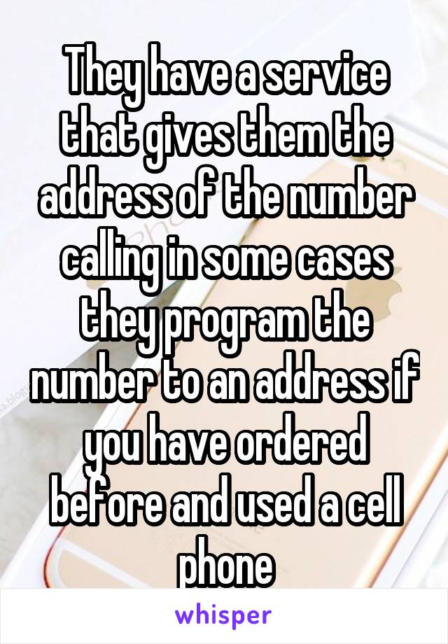 They have a service that gives them the address of the number calling in some cases they program the number to an address if you have ordered before and used a cell phone