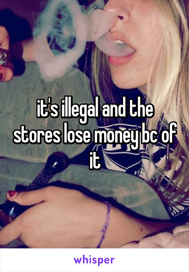 it's illegal and the stores lose money bc of it