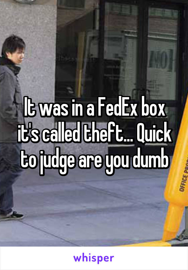 It was in a FedEx box it's called theft... Quick to judge are you dumb