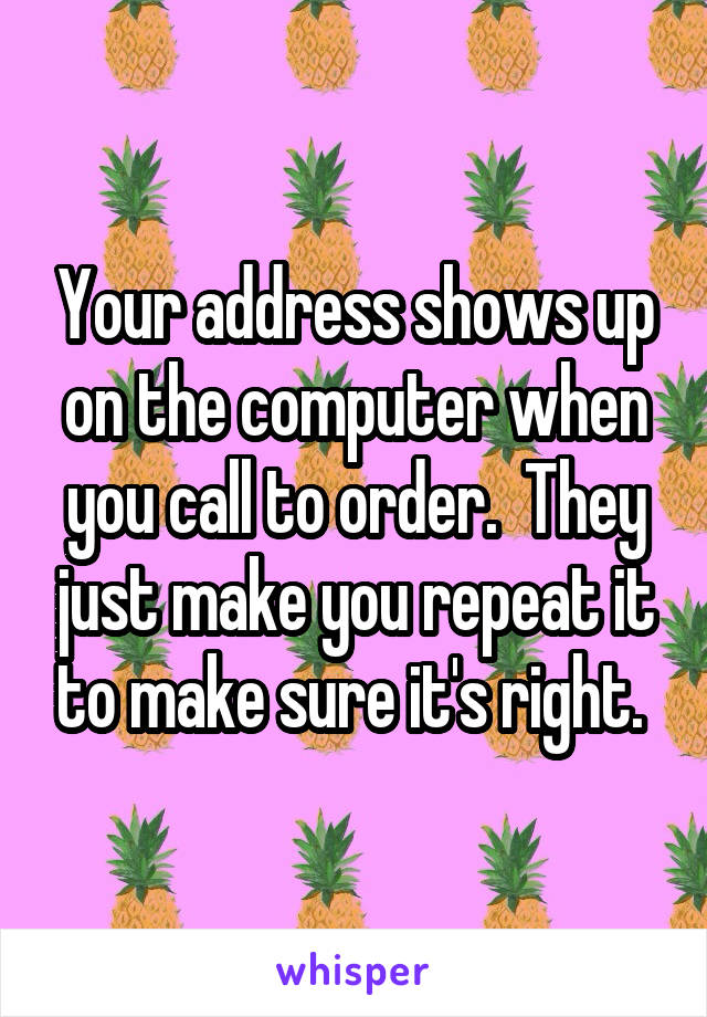 Your address shows up on the computer when you call to order.  They just make you repeat it to make sure it's right. 