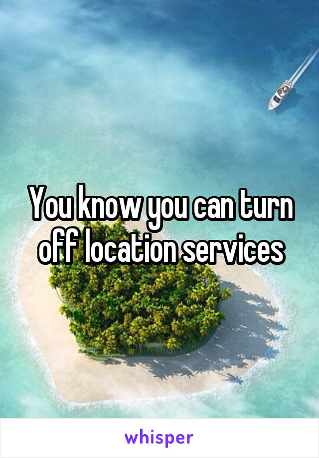 You know you can turn off location services