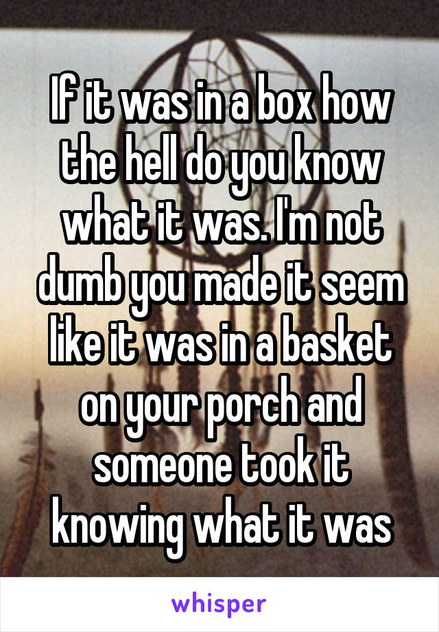 If it was in a box how the hell do you know what it was. I'm not dumb you made it seem like it was in a basket on your porch and someone took it knowing what it was