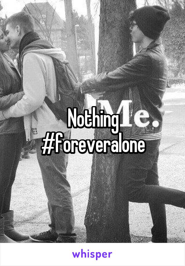 Nothing
#foreveralone