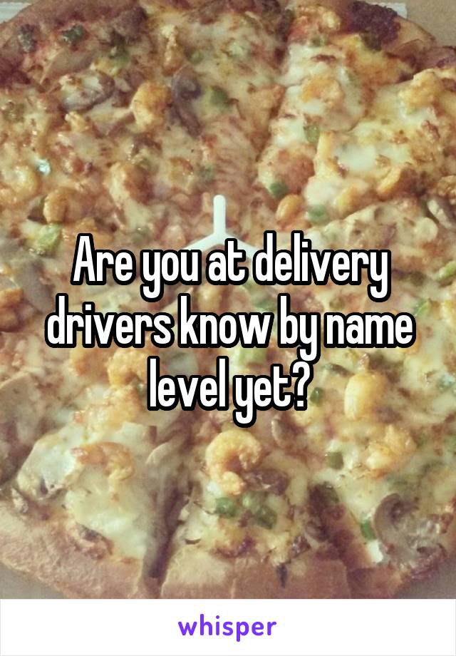 Are you at delivery drivers know by name level yet?