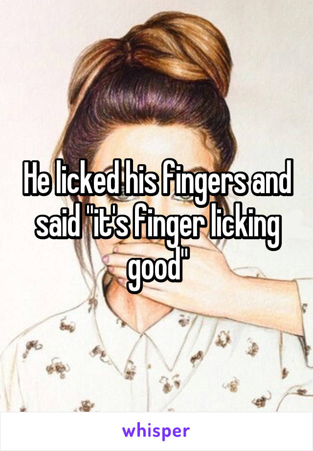 He licked his fingers and said "it's finger licking good"