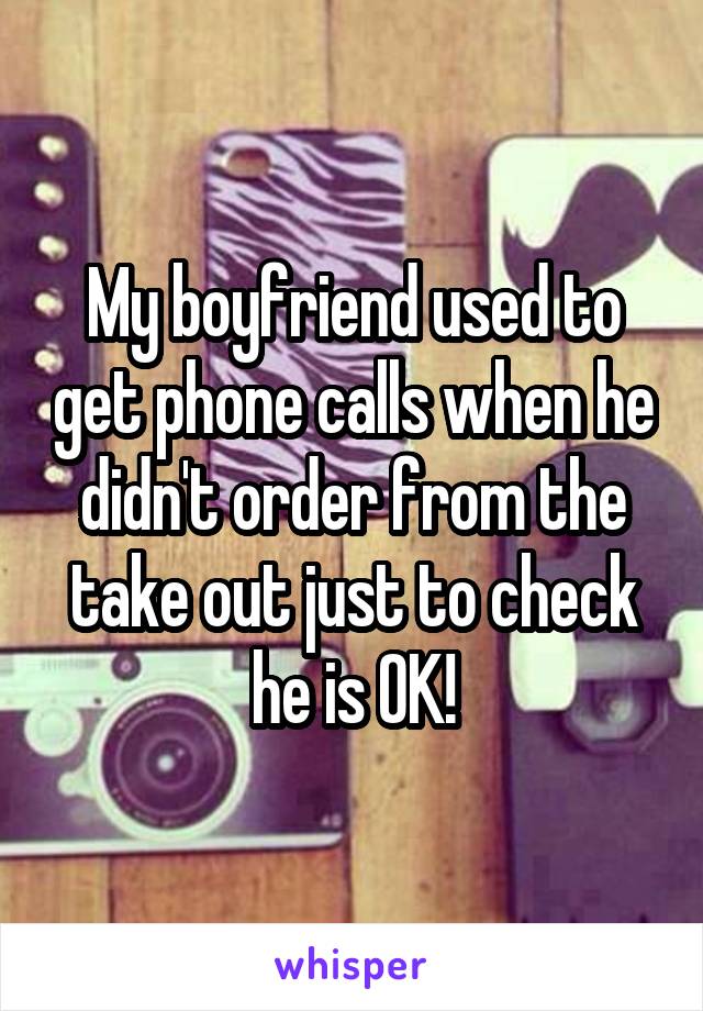 My boyfriend used to get phone calls when he didn't order from the take out just to check he is OK!