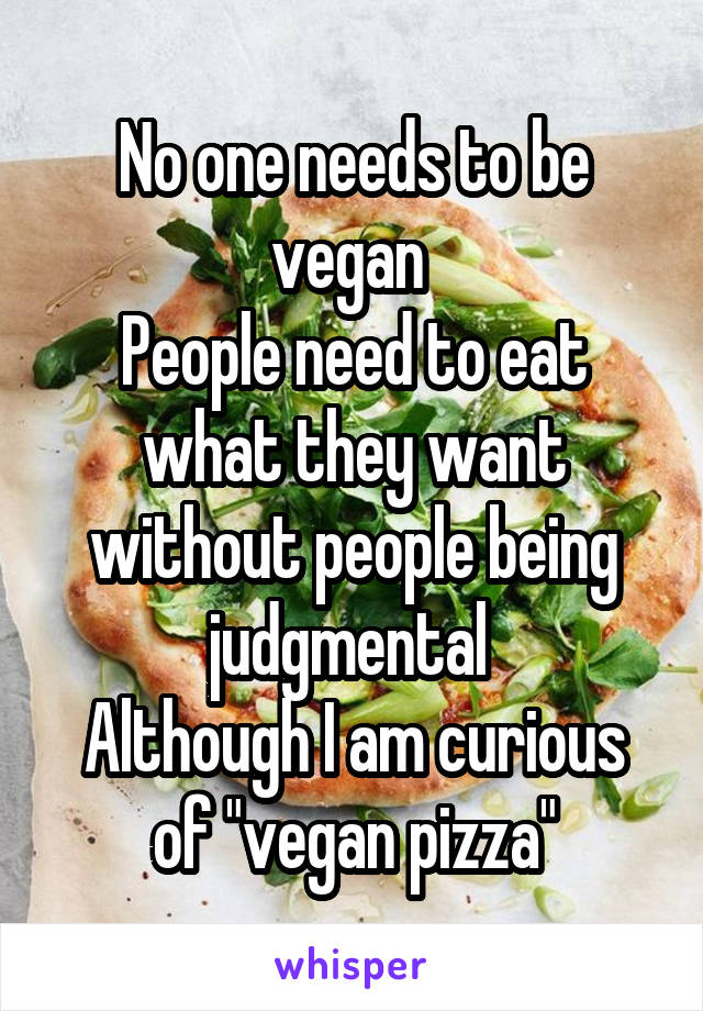 No one needs to be vegan 
People need to eat what they want without people being judgmental 
Although I am curious of "vegan pizza"