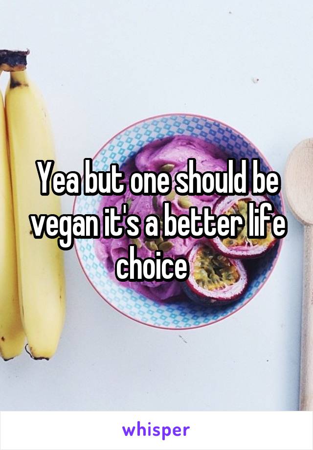 Yea but one should be vegan it's a better life choice  