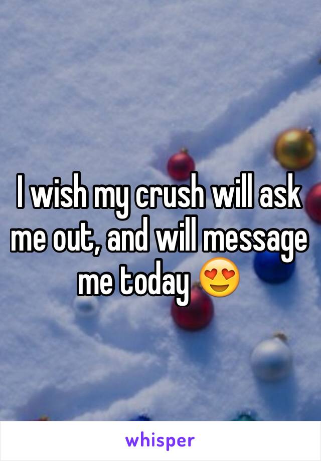 I wish my crush will ask me out, and will message me today 😍