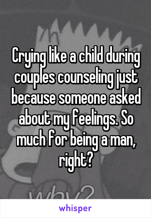 Crying like a child during couples counseling just because someone asked about my feelings. So much for being a man, right?