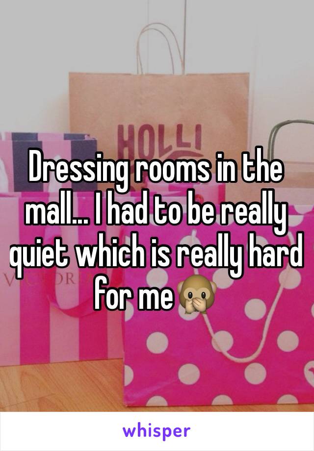 Dressing rooms in the mall... I had to be really quiet which is really hard for me🙊