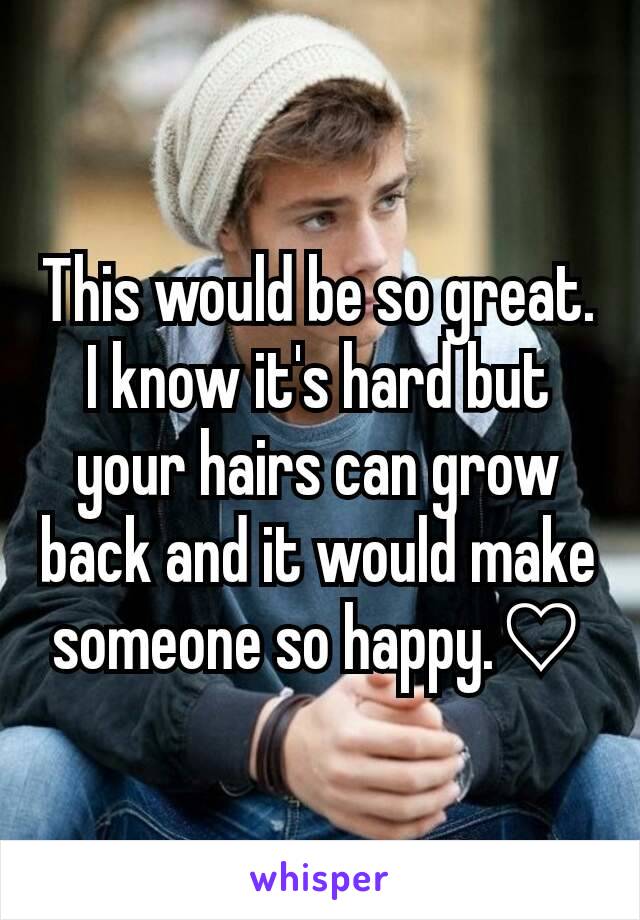 This would be so great. I know it's hard but your hairs can grow back and it would make someone so happy.♡