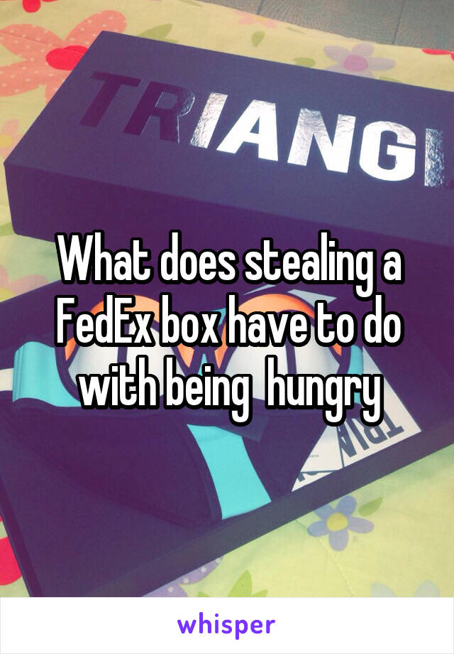 What does stealing a FedEx box have to do with being  hungry