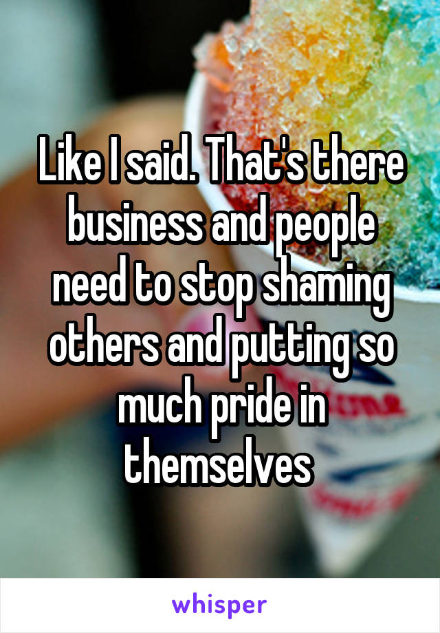 Like I said. That's there business and people need to stop shaming others and putting so much pride in themselves 