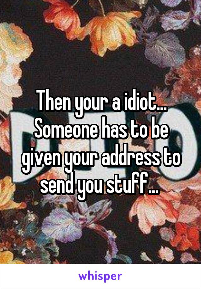 Then your a idiot... Someone has to be given your address to send you stuff... 