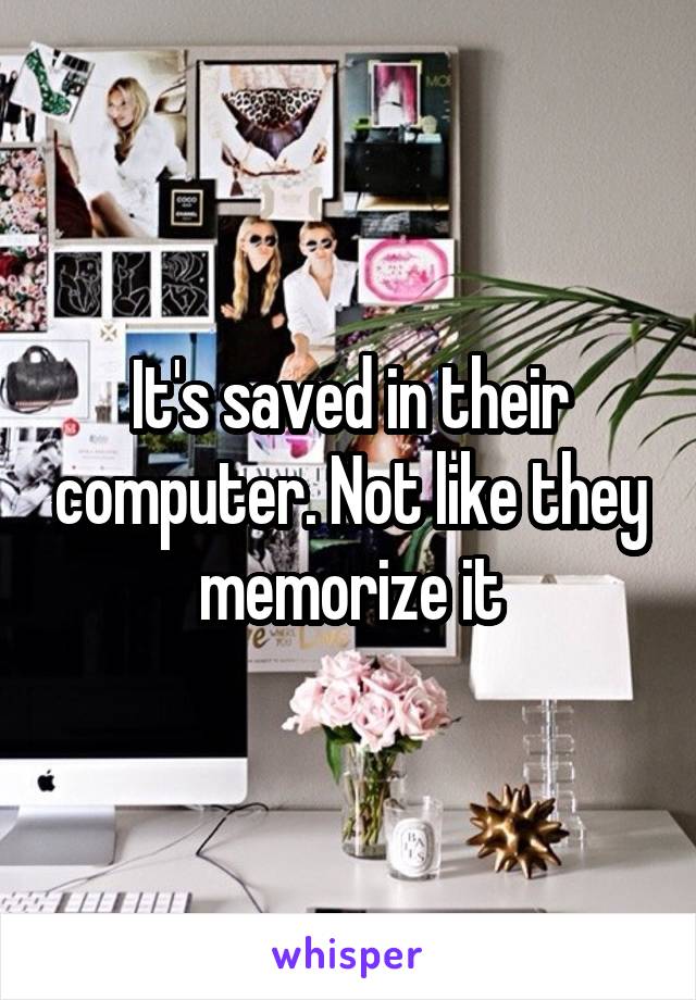 It's saved in their computer. Not like they memorize it