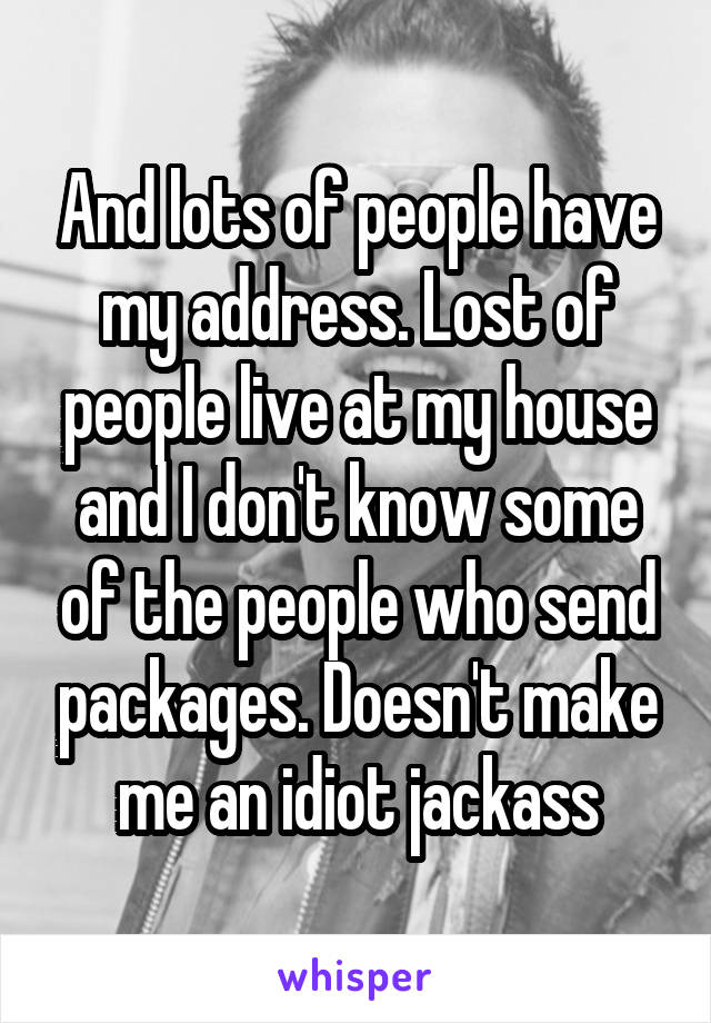 And lots of people have my address. Lost of people live at my house and I don't know some of the people who send packages. Doesn't make me an idiot jackass