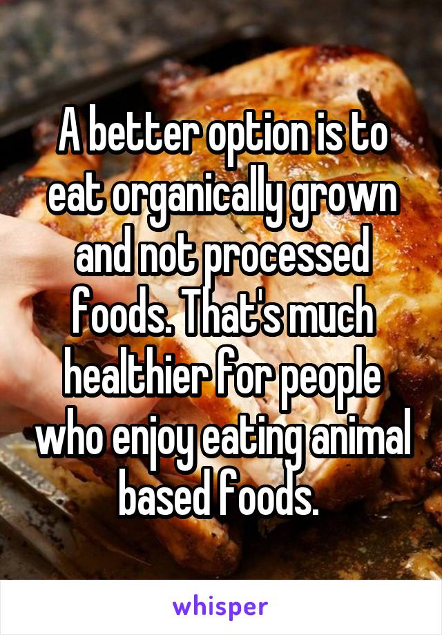 A better option is to eat organically grown and not processed foods. That's much healthier for people who enjoy eating animal based foods. 