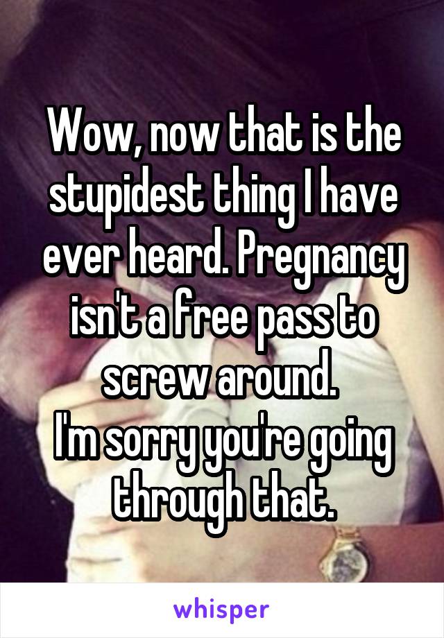 Wow, now that is the stupidest thing I have ever heard. Pregnancy isn't a free pass to screw around. 
I'm sorry you're going through that.