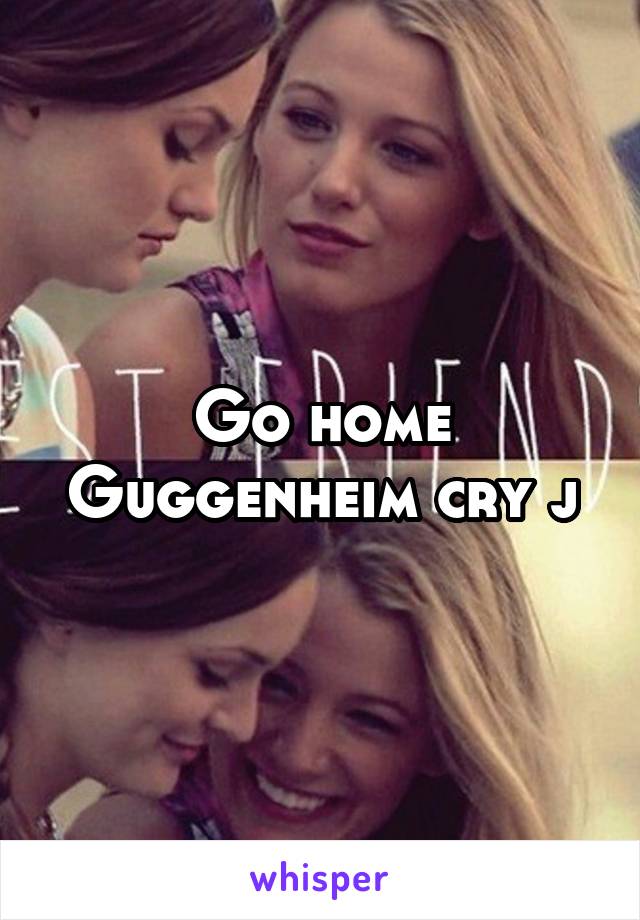 Go home Guggenheim cry j