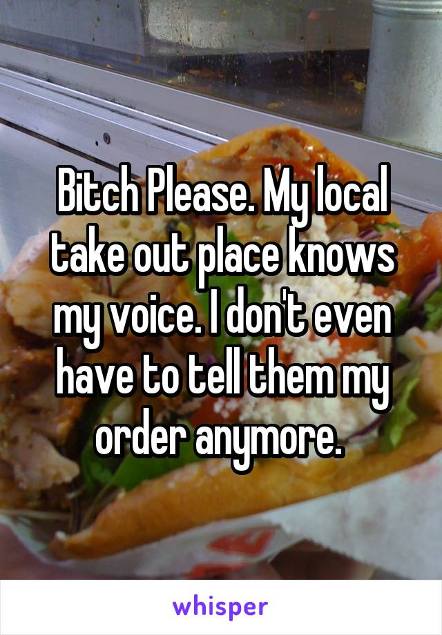 Bitch Please. My local take out place knows my voice. I don't even have to tell them my order anymore. 