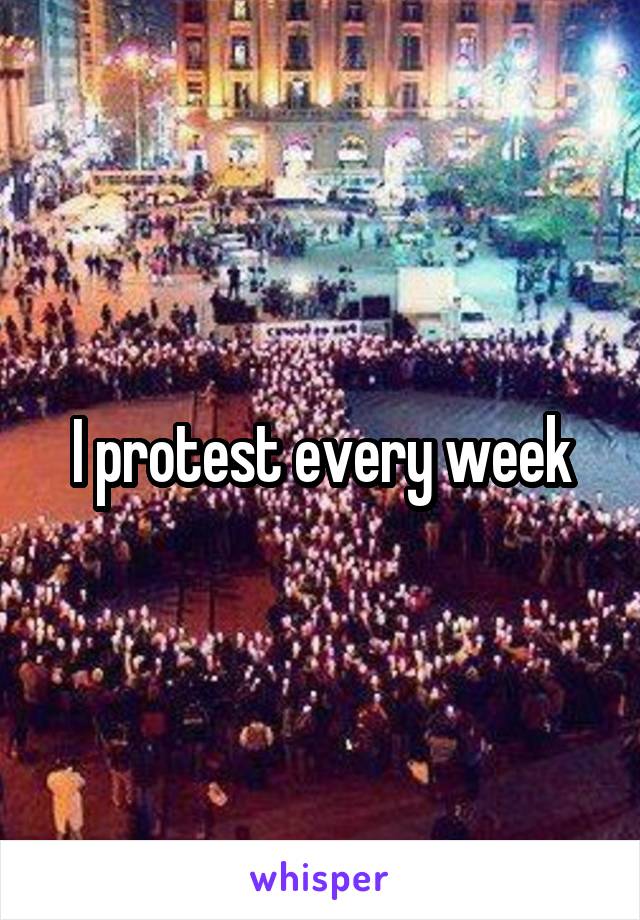 I protest every week