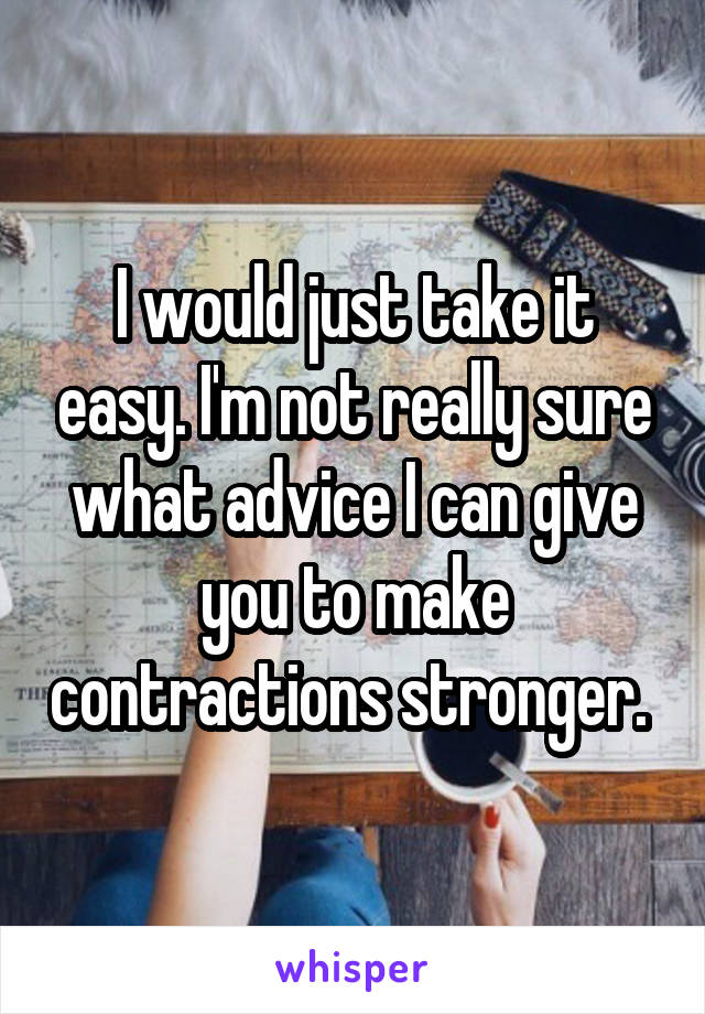 I would just take it easy. I'm not really sure what advice I can give you to make contractions stronger. 