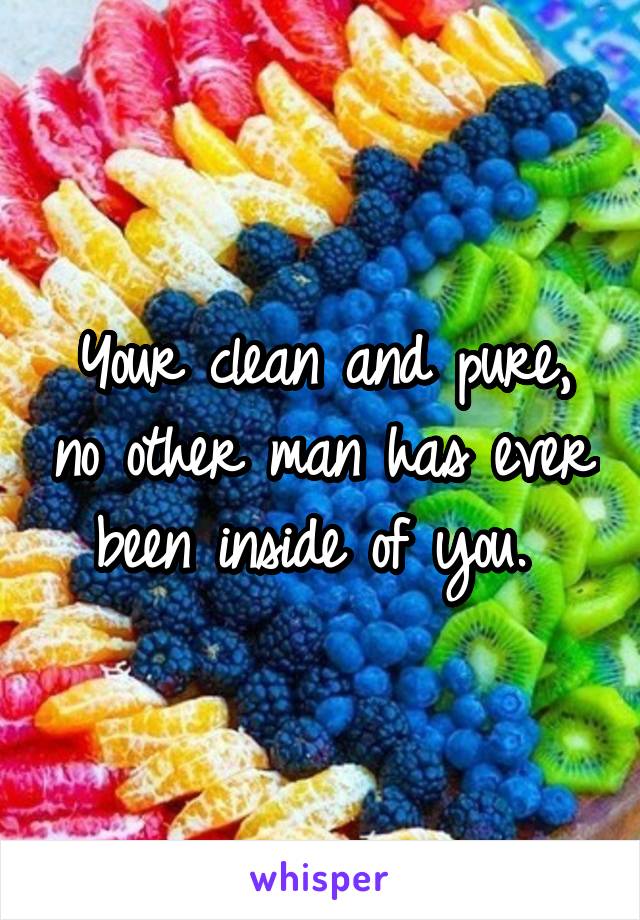 Your clean and pure, no other man has ever been inside of you. 