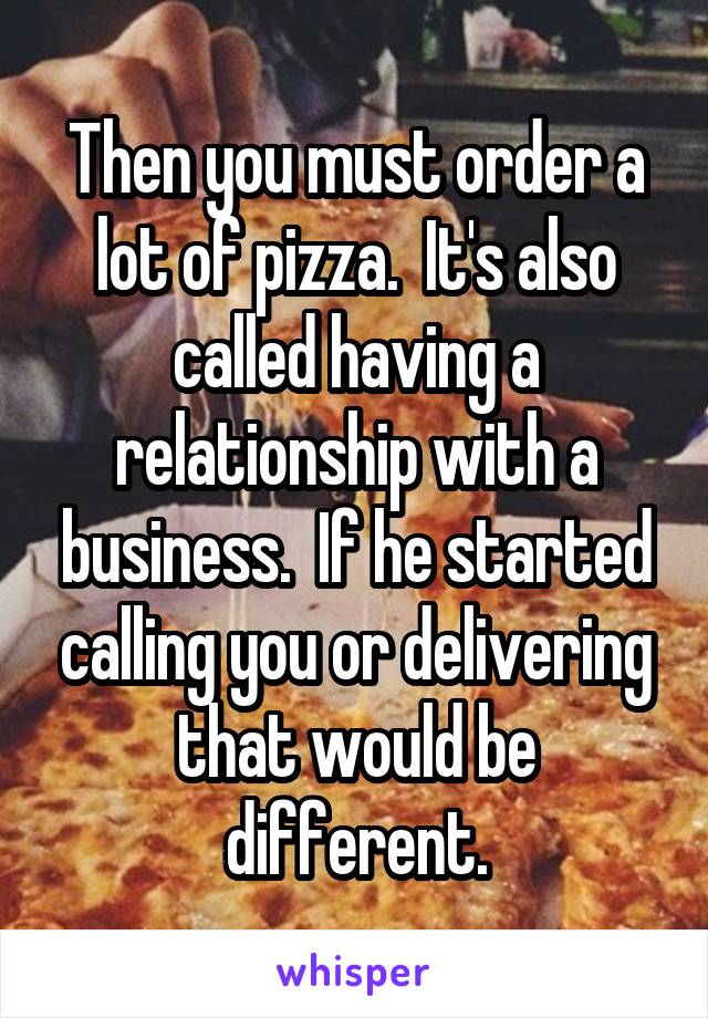 Then you must order a lot of pizza.  It's also called having a relationship with a business.  If he started calling you or delivering that would be different.