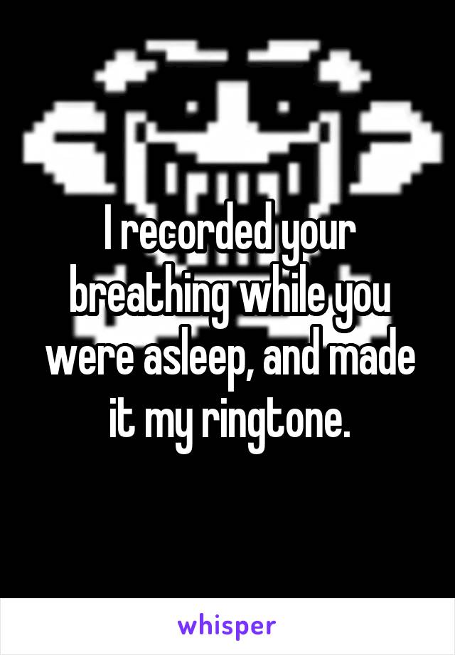 I recorded your breathing while you were asleep, and made it my ringtone.