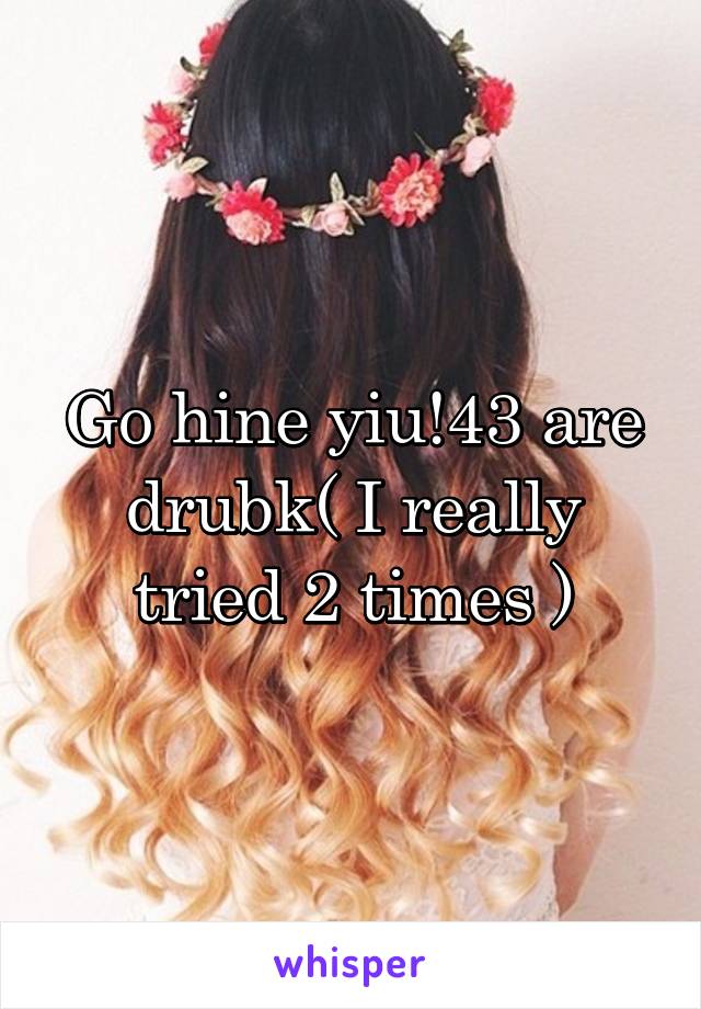 Go hine yiu!43 are drubk( I really tried 2 times )