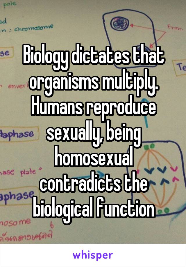 Biology dictates that organisms multiply. Humans reproduce sexually, being homosexual contradicts the biological function