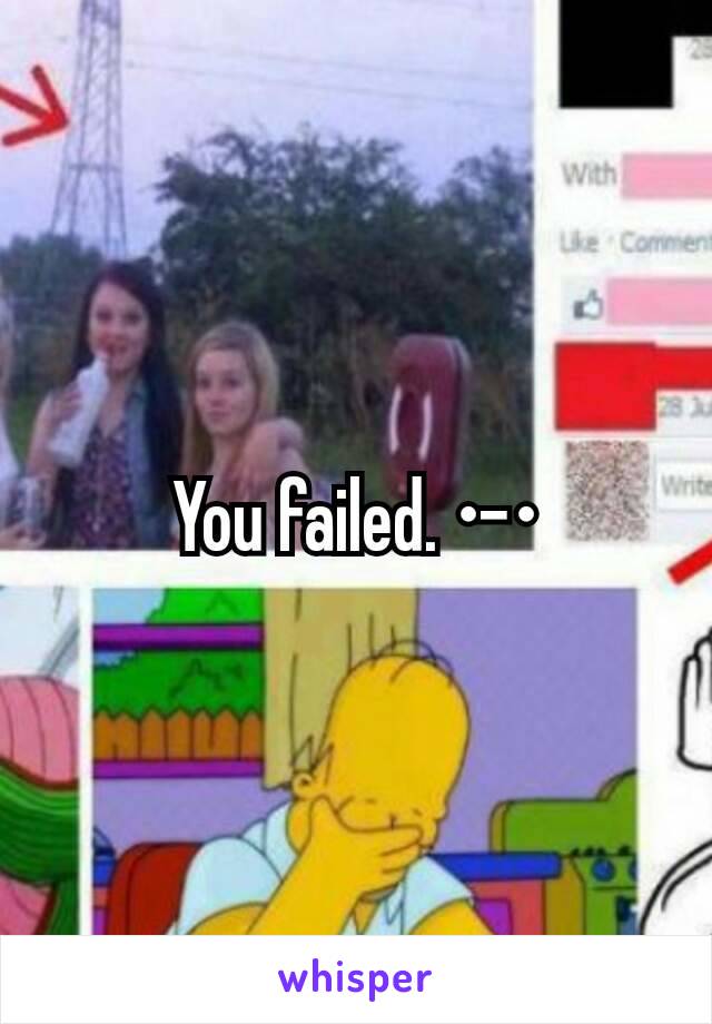 You failed. •-•