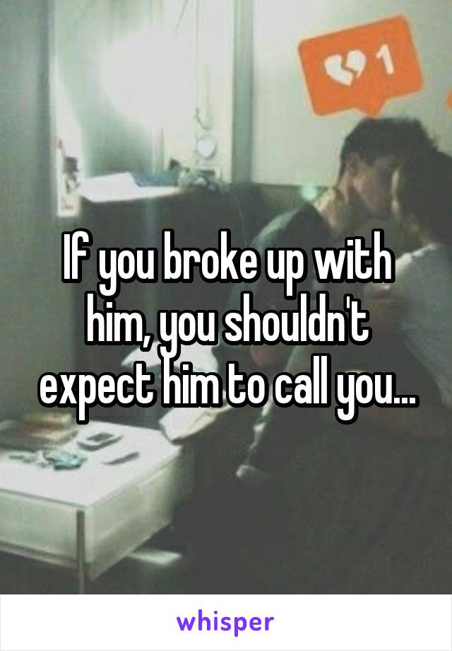 If you broke up with him, you shouldn't expect him to call you...