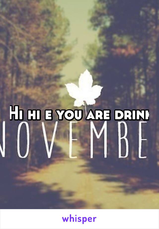 Hi hi e you are drink