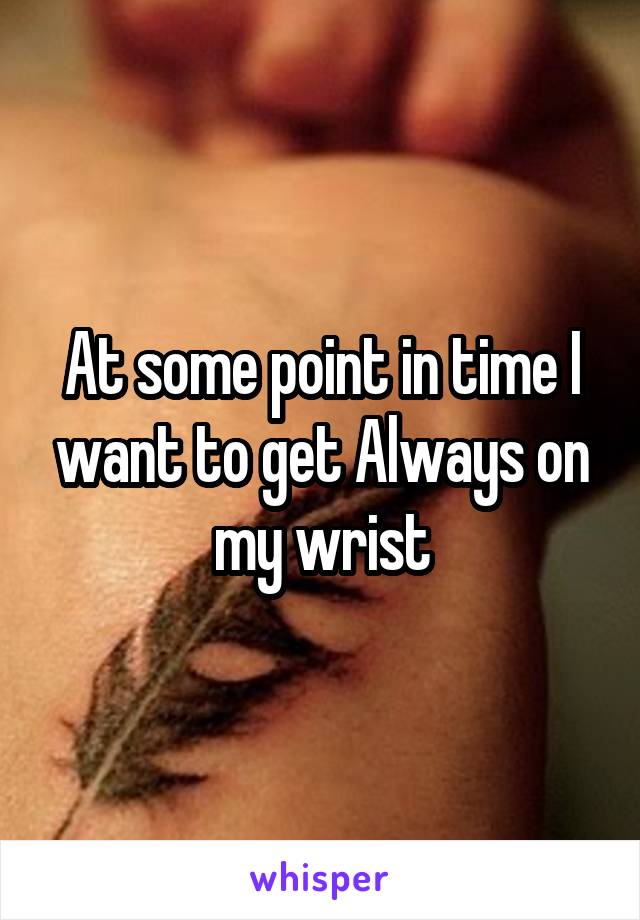 At some point in time I want to get Always on my wrist