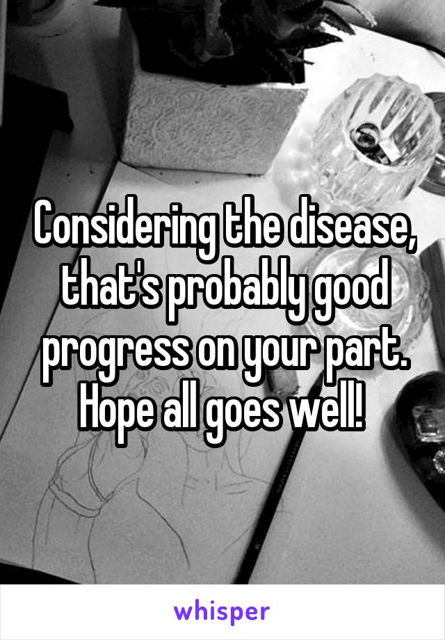 Considering the disease, that's probably good progress on your part. Hope all goes well! 