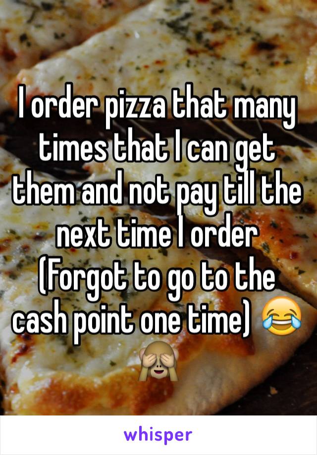 I order pizza that many times that I can get them and not pay till the next time I order 
(Forgot to go to the cash point one time) 😂🙈