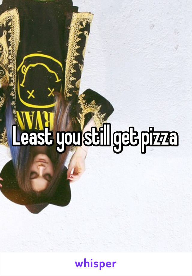 Least you still get pizza 