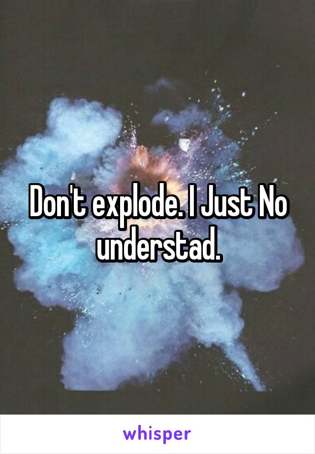 Don't explode. I Just No understad.