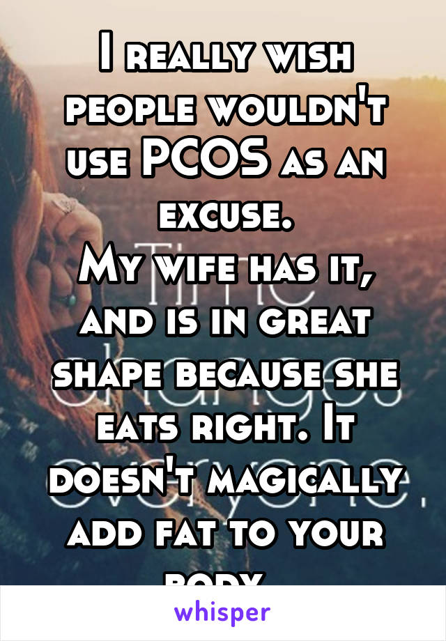 I really wish people wouldn't use PCOS as an excuse.
My wife has it, and is in great shape because she eats right. It doesn't magically add fat to your body. 