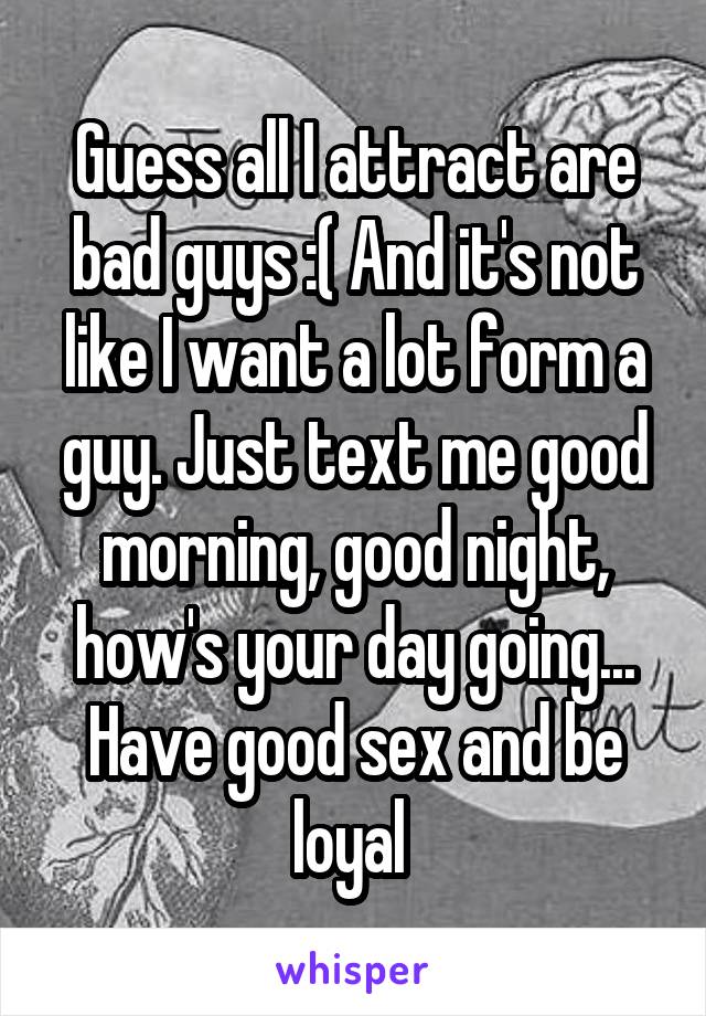 Guess all I attract are bad guys :( And it's not like I want a lot form a guy. Just text me good morning, good night, how's your day going... Have good sex and be loyal 