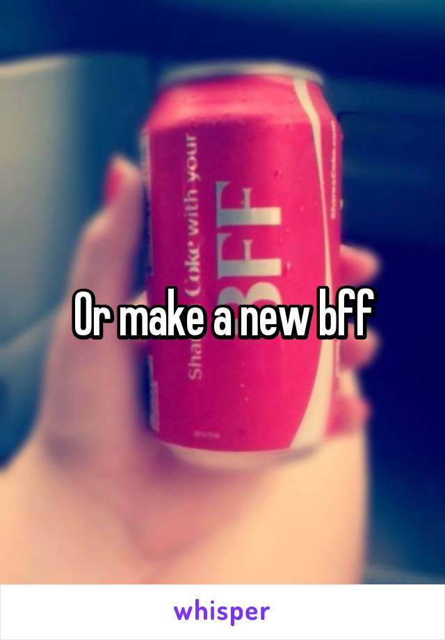 Or make a new bff